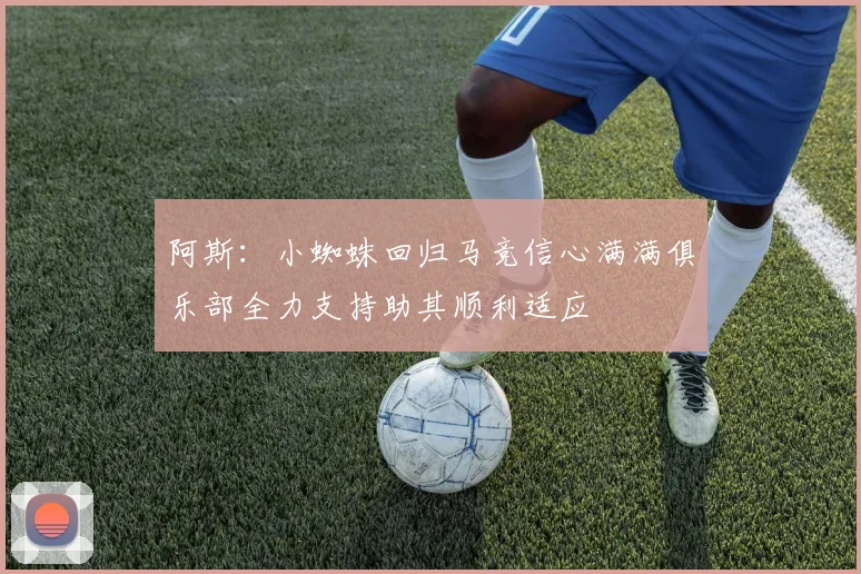 阿斯：小蜘蛛回归马竞信心满满俱乐部全力支持助其顺利适应